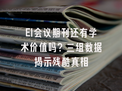 EI会议期刊还有学术价值吗？三组数据揭示残酷真相