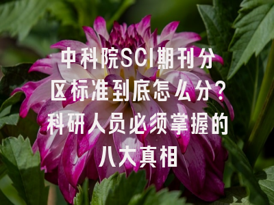 中科院SCI期刊分区标准到底怎么分？科研人员必须掌握的八大真相