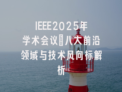 IEEE2025年学术会议：八大前沿领域与技术风向标解析