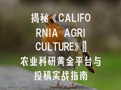 揭秘《CALIFORNIA AGRICULTURE》：农业科研黄金平台与投稿实战指南