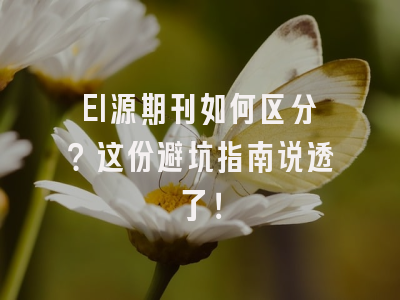 EI源期刊如何区分？这份避坑指南说透了！
