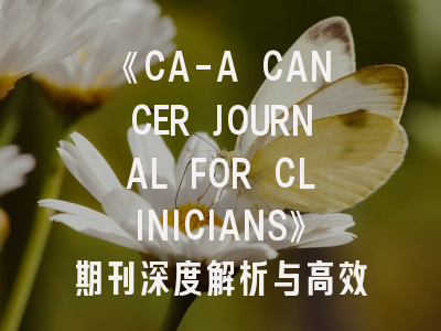 《CA-A CANCER JOURNAL FOR CLINICIANS》期刊深度解析与高效投稿指南