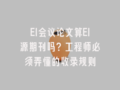 EI会议论文算EI源期刊吗？工程师必须弄懂的收录规则