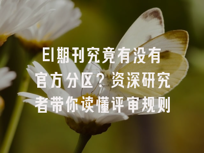 EI期刊究竟有没有官方分区？资深研究者带你读懂评审规则