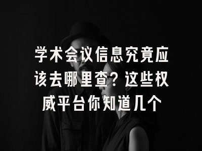 学术会议信息究竟应该去哪里查？这些权威平台你知道几个