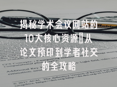 揭秘学术会议网站的10大核心资源：从论文预印到学者社交的全攻略