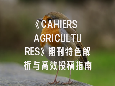 《CAHIERS AGRICULTURES》期刊特色解析与高效投稿指南