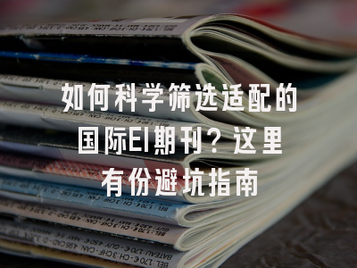 如何科学筛选适配的国际EI期刊？这里有份避坑指南
