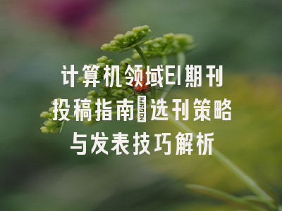 计算机领域EI期刊投稿指南：选刊策略与发表技巧解析