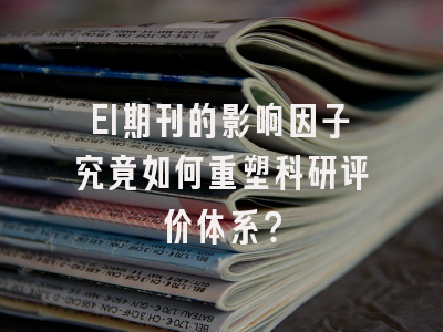 EI期刊的影响因子究竟如何重塑科研评价体系？