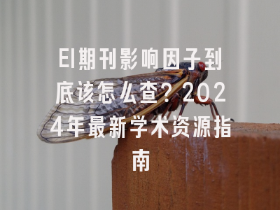 EI期刊影响因子到底该怎么查？2024年最新学术资源指南