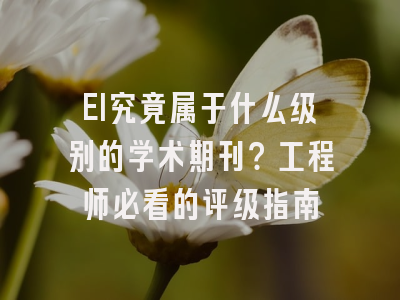 EI究竟属于什么级别的学术期刊？工程师必看的评级指南