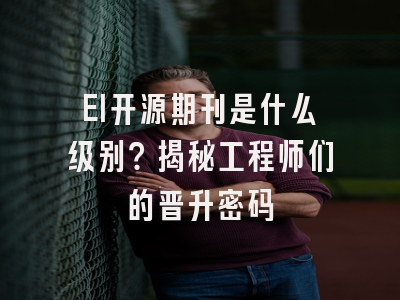 EI开源期刊是什么级别？揭秘工程师们的晋升密码