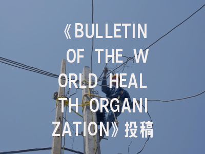 《BULLETIN OF THE WORLD HEALTH ORGANIZATION》投稿全攻略：科研工作者必看的国际顶刊生存手册