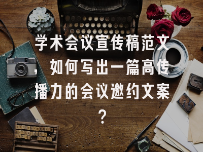 学术会议宣传稿范文，如何写出一篇高传播力的会议邀约文案？