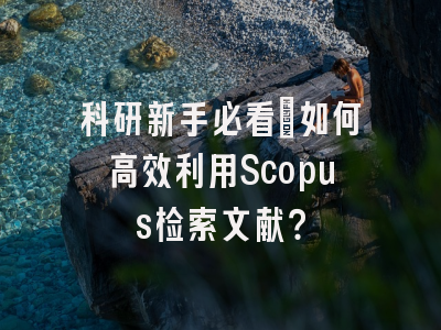 科研新手必看：如何高效利用Scopus检索文献？