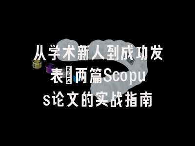 从学术新人到成功发表：两篇Scopus论文的实战指南