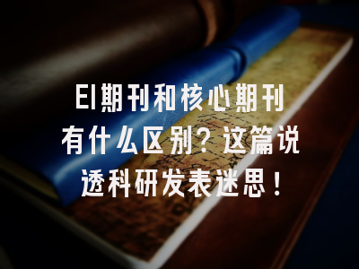 EI期刊和核心期刊有什么区别？这篇说透科研发表迷思！