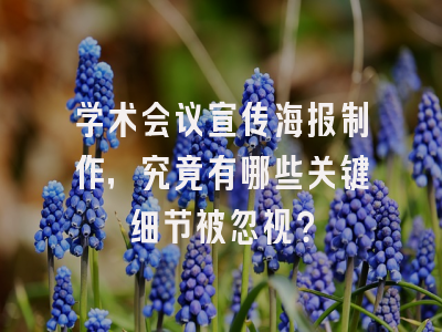 学术会议宣传海报制作，究竟有哪些关键细节被忽视？