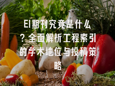 EI期刊究竟是什么？全面解析工程索引的学术地位与投稿策略