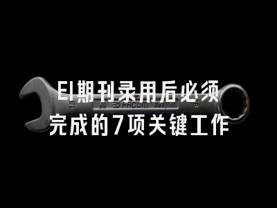 EI期刊录用后必须完成的7项关键工作