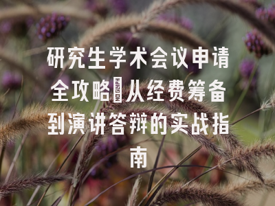 研究生学术会议申请全攻略：从经费筹备到演讲答辩的实战指南