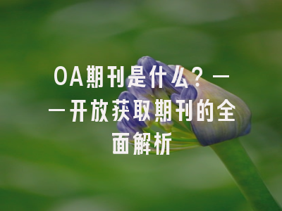 OA期刊是什么？——开放获取期刊的全面解析