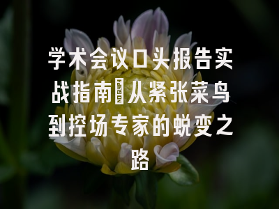 学术会议口头报告实战指南：从紧张菜鸟到控场专家的蜕变之路