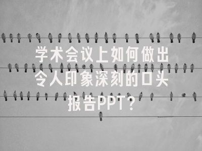 学术会议上如何做出令人印象深刻的口头报告PPT？