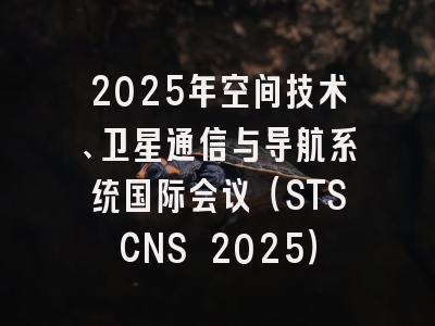 2025年空间技术、卫星通信与导航系统国际会议（STSCNS 2025）