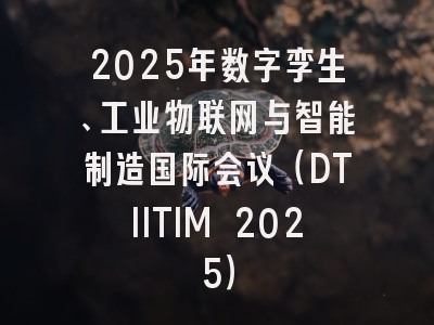 2025年数字孪生、工业物联网与智能制造国际会议（DTIITIM 2025）
