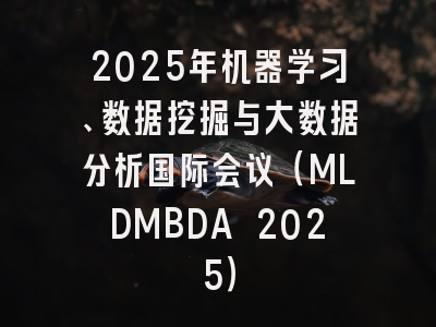 2025年机器学习、数据挖掘与大数据分析国际会议（MLDMBDA 2025）