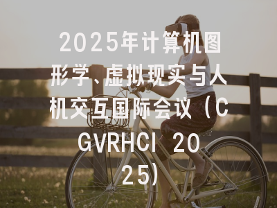 2025年计算机图形学、虚拟现实与人机交互国际会议（CGVRHCI 2025）