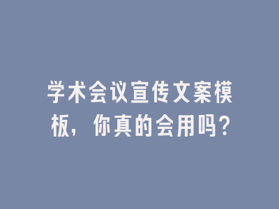 学术会议宣传文案模板，你真的会用吗？