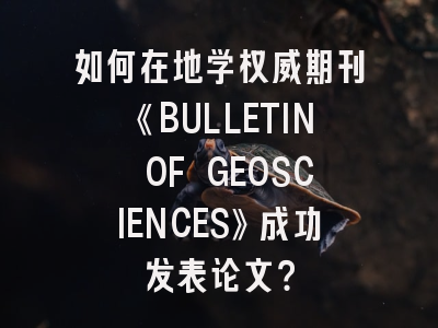 如何在地学权威期刊《BULLETIN OF GEOSCIENCES》成功发表论文？