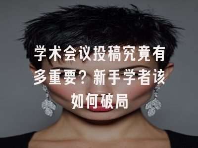 学术会议投稿究竟有多重要？新手学者该如何破局