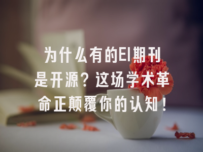 为什么有的EI期刊是开源？这场学术革命正颠覆你的认知！