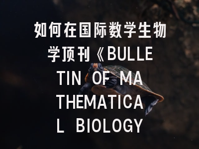 如何在国际数学生物学顶刊《BULLETIN OF MATHEMATICAL BIOLOGY》发表研究成果？