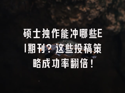硕士独作能冲哪些EI期刊？这些投稿策略成功率翻倍！