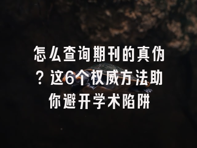 怎么查询期刊的真伪？这6个权威方法助你避开学术陷阱