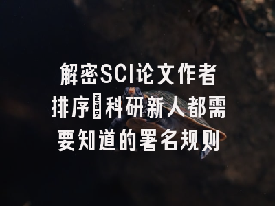 解密SCI论文作者排序：科研新人都需要知道的署名规则