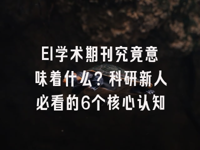 EI学术期刊究竟意味着什么？科研新人必看的6个核心认知