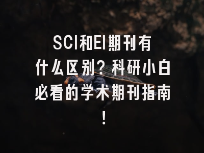 SCI和EI期刊有什么区别？科研小白必看的学术期刊指南！