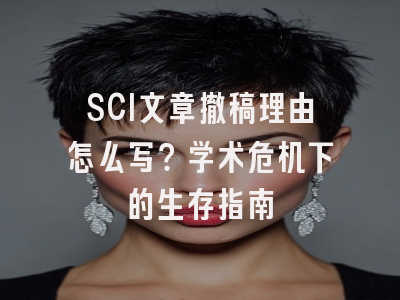 SCI文章撤稿理由怎么写？学术危机下的生存指南