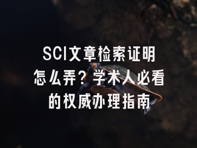 SCI文章检索证明怎么弄？学术人必看的权威办理指南