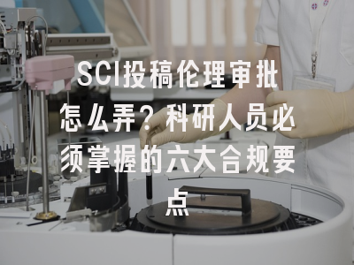 SCI投稿伦理审批怎么弄？科研人员必须掌握的六大合规要点