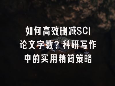 如何高效删减SCI论文字数？科研写作中的实用精简策略