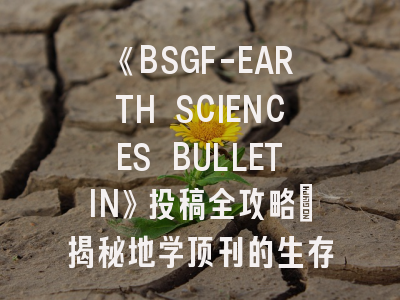 《BSGF-EARTH SCIENCES BULLETIN》投稿全攻略：揭秘地学顶刊的生存法则