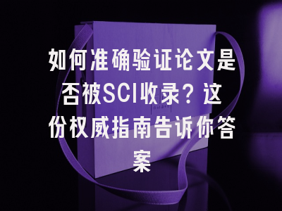 如何准确验证论文是否被SCI收录？这份权威指南告诉你答案