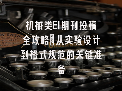 机械类EI期刊投稿全攻略：从实验设计到格式规范的关键准备